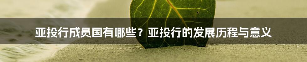 亚投行成员国有哪些？亚投行的发展历程与意义