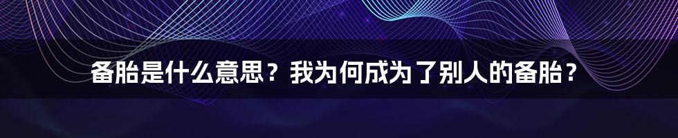 备胎是什么意思？我为何成为了别人的备胎？