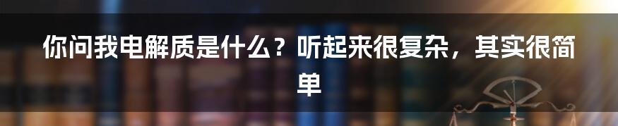 你问我电解质是什么？听起来很复杂，其实很简单