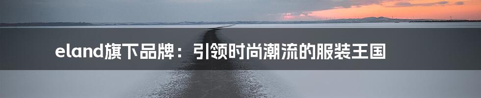 eland旗下品牌：引领时尚潮流的服装王国