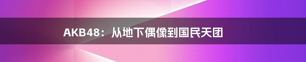 AKB48：从地下偶像到国民天团