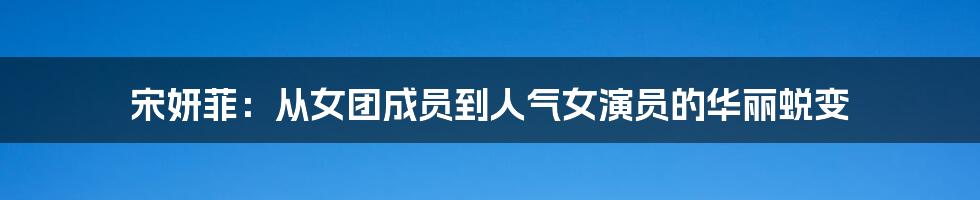 宋妍菲：从女团成员到人气女演员的华丽蜕变