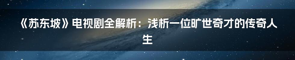 《苏东坡》电视剧全解析：浅析一位旷世奇才的传奇人生