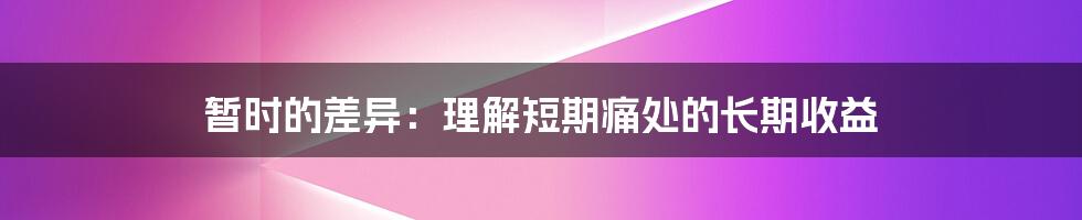 暂时的差异：理解短期痛处的长期收益