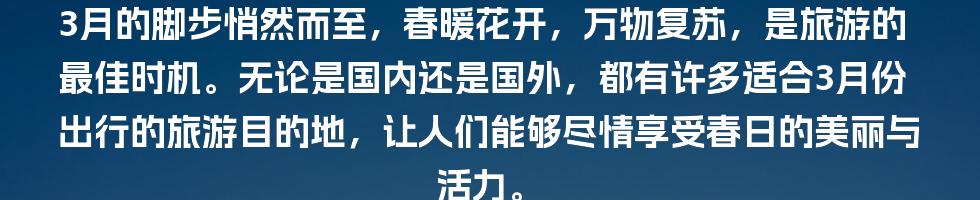 3月的脚步悄然而至，春暖花开，万物复苏，是旅游的最佳时机。无论是国内还是国外，都有许多适合3月份出行的旅游目的地，让人们能够尽情享受春日的美丽与活力。