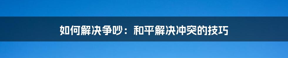 如何解决争吵：和平解决冲突的技巧