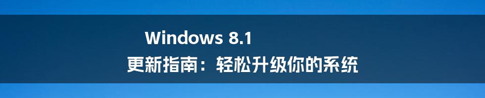 Windows 8.1 更新指南：轻松升级你的系统