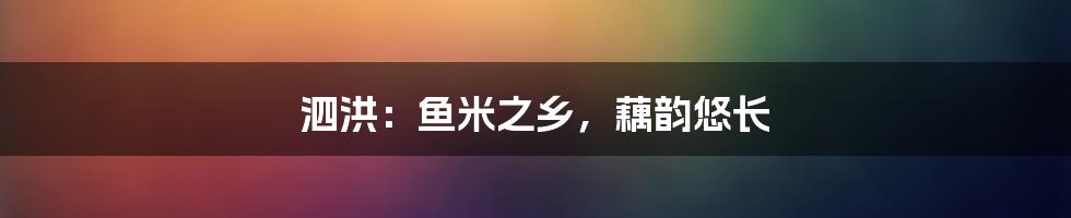 泗洪：鱼米之乡，藕韵悠长