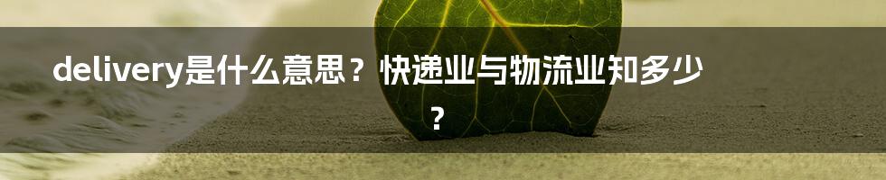 delivery是什么意思？快递业与物流业知多少？