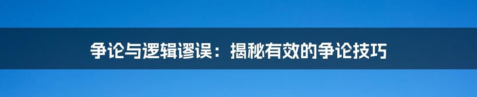 争论与逻辑谬误：揭秘有效的争论技巧