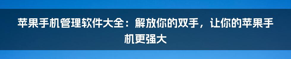 苹果手机管理软件大全：解放你的双手，让你的苹果手机更强大