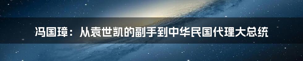 冯国璋：从袁世凯的副手到中华民国代理大总统