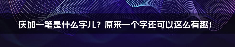 庆加一笔是什么字儿？原来一个字还可以这么有趣！