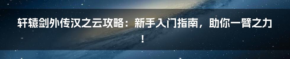 轩辕剑外传汉之云攻略：新手入门指南，助你一臂之力！