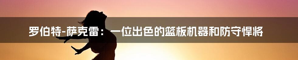 罗伯特-萨克雷：一位出色的篮板机器和防守悍将