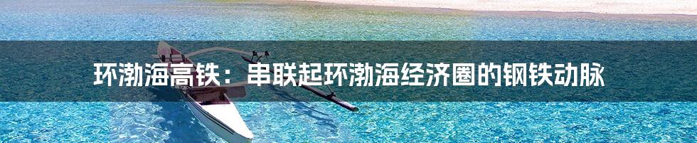 环渤海高铁：串联起环渤海经济圈的钢铁动脉