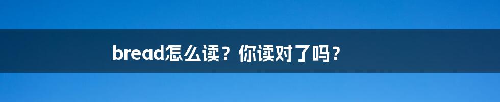 bread怎么读？你读对了吗？