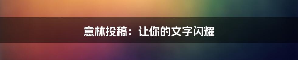 意林投稿：让你的文字闪耀