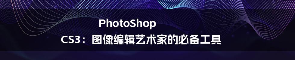 PhotoShop CS3：图像编辑艺术家的必备工具