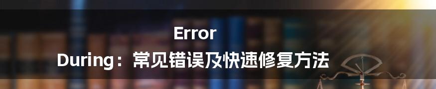 Error During：常见错误及快速修复方法