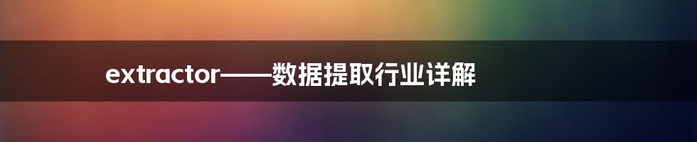 extractor——数据提取行业详解