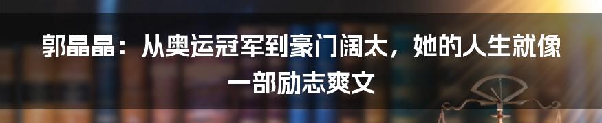 郭晶晶：从奥运冠军到豪门阔太，她的人生就像一部励志爽文