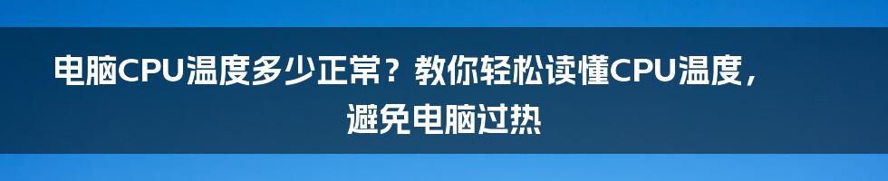 电脑CPU温度多少正常？教你轻松读懂CPU温度，避免电脑过热