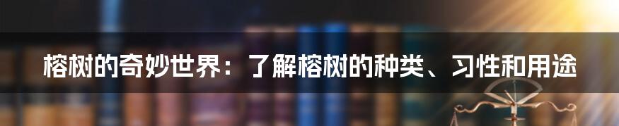 榕树的奇妙世界：了解榕树的种类、习性和用途