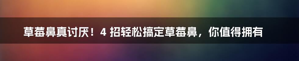 草莓鼻真讨厌！4 招轻松搞定草莓鼻，你值得拥有