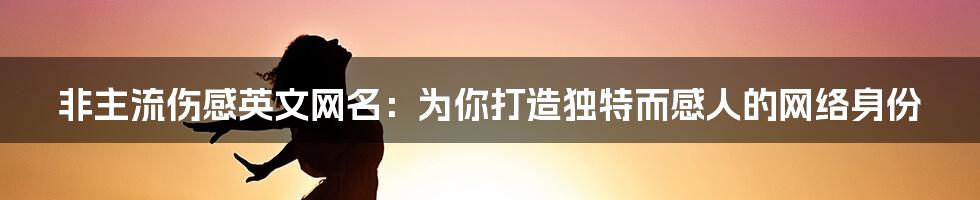 非主流伤感英文网名：为你打造独特而感人的网络身份