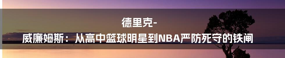 德里克-威廉姆斯：从高中篮球明星到NBA严防死守的铁闸