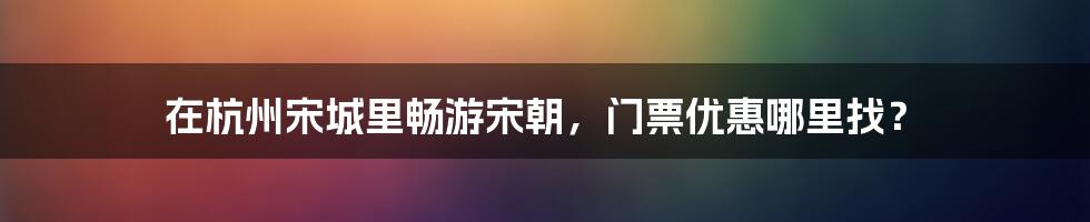 在杭州宋城里畅游宋朝，门票优惠哪里找？