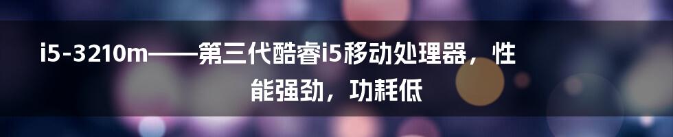 i5-3210m——第三代酷睿i5移动处理器，性能强劲，功耗低