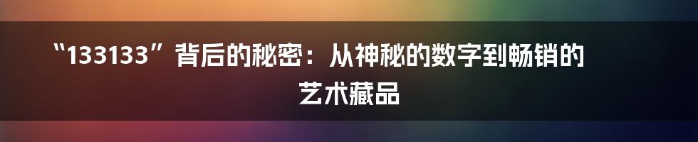 “133133”背后的秘密：从神秘的数字到畅销的艺术藏品