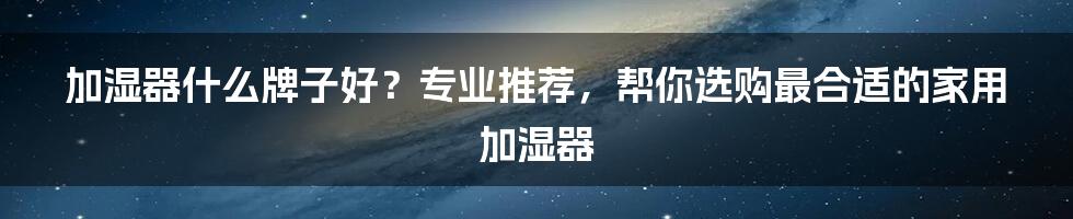 加湿器什么牌子好？专业推荐，帮你选购最合适的家用加湿器