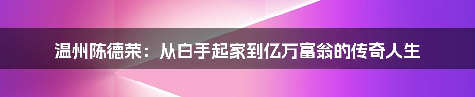 温州陈德荣：从白手起家到亿万富翁的传奇人生