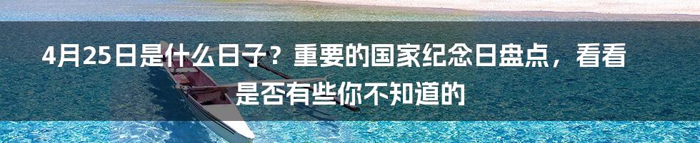 4月25日是什么日子？重要的国家纪念日盘点，看看是否有些你不知道的