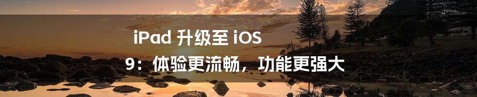 iPad 升级至 iOS 9：体验更流畅，功能更强大