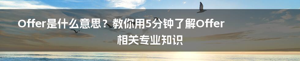 Offer是什么意思？教你用5分钟了解Offer相关专业知识