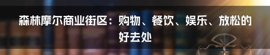 森林摩尔商业街区：购物、餐饮、娱乐、放松的好去处