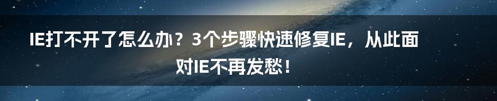 IE打不开了怎么办？3个步骤快速修复IE，从此面对IE不再发愁！