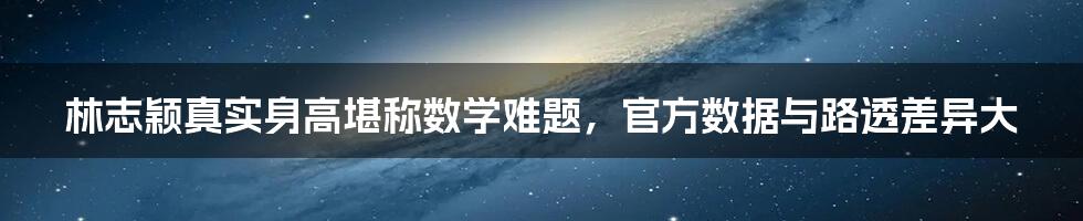 林志颖真实身高堪称数学难题，官方数据与路透差异大