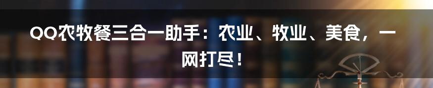 QQ农牧餐三合一助手：农业、牧业、美食，一网打尽！