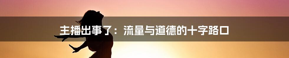 主播出事了：流量与道德的十字路口