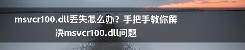 msvcr100.dll丢失怎么办？手把手教你解决msvcr100.dll问题