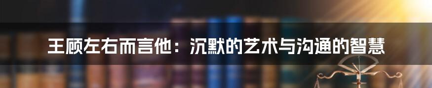 王顾左右而言他：沉默的艺术与沟通的智慧