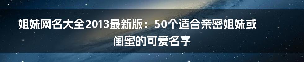 姐妹网名大全2013最新版：50个适合亲密姐妹或闺蜜的可爱名字