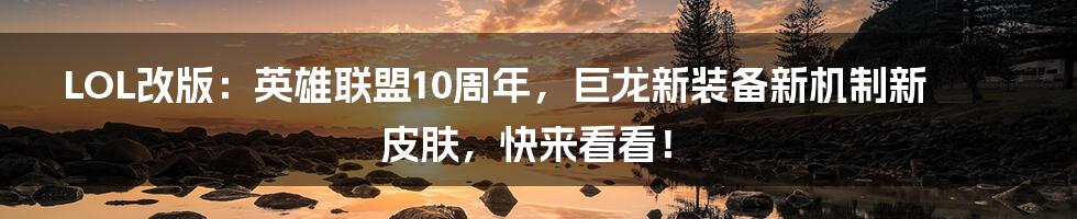 LOL改版：英雄联盟10周年，巨龙新装备新机制新皮肤，快来看看！