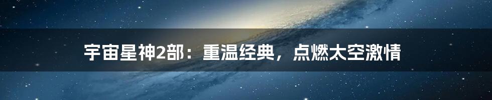 宇宙星神2部：重温经典，点燃太空激情