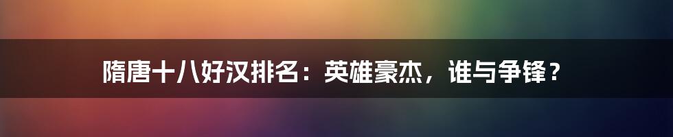 隋唐十八好汉排名：英雄豪杰，谁与争锋？